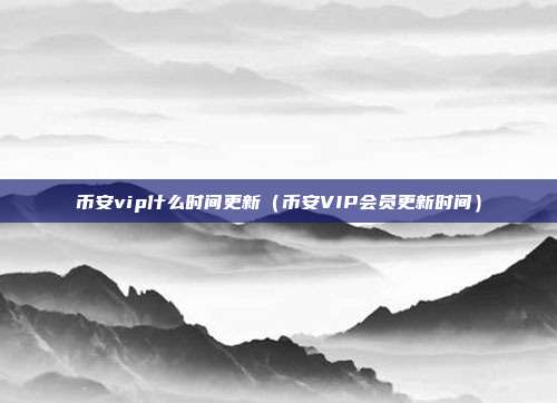 币安vip什么时间更新（币安VIP会员更新时间）