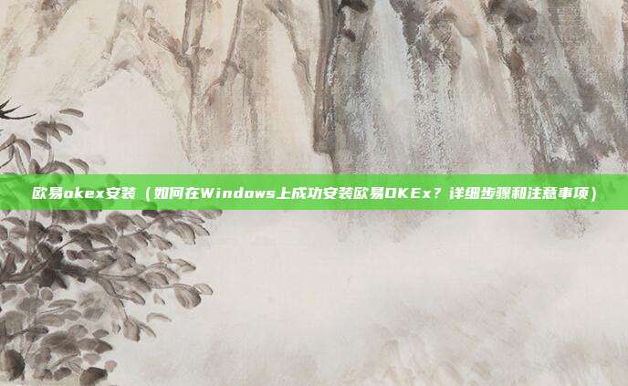 欧易okex安装（如何在Windows上成功安装欧易OKEx？详细步骤和注意事项）