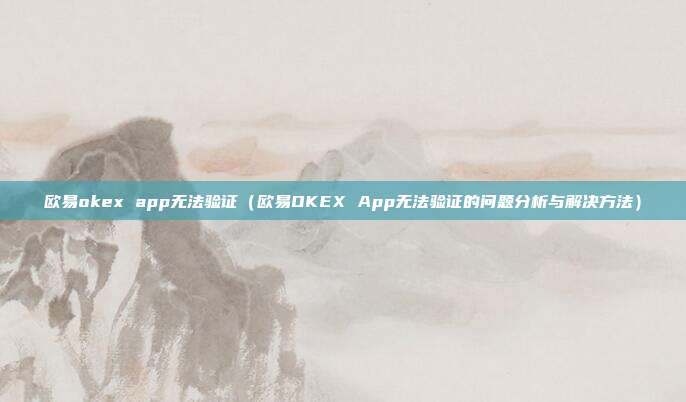 欧易okex app无法验证（欧易OKEX App无法验证的问题分析与解决方法）