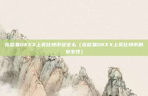 在欧易OKEX上买比特币安全么（在欧易OKEX上买比特币的安全性）