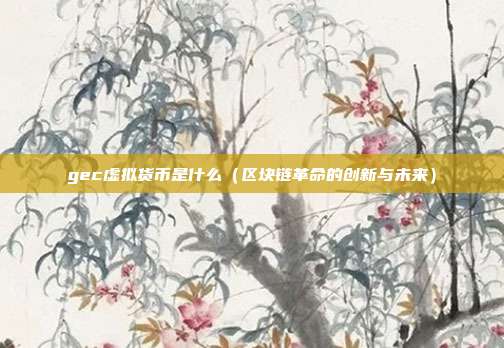 gec虚拟货币是什么（区块链革命的创新与未来）