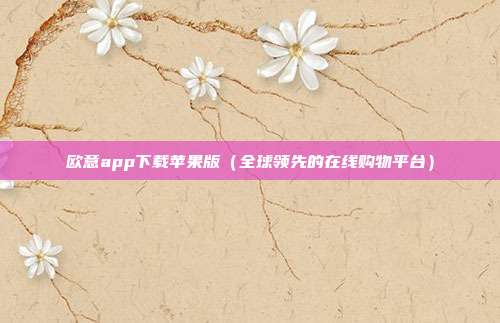 欧意app下载苹果版（全球领先的在线购物平台）