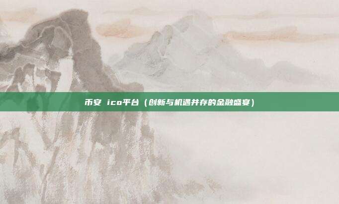 币安 ico平台（创新与机遇并存的金融盛宴）