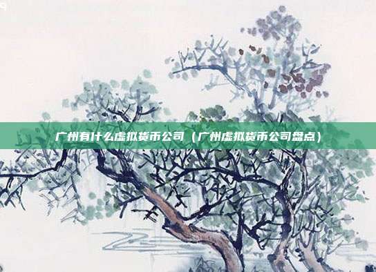 广州有什么虚拟货币公司（广州虚拟货币公司盘点）