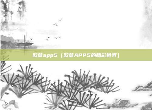 欧意app5（欧意APP5的精彩世界）