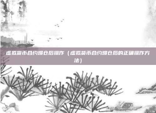 虚拟货币合约爆仓后操作（虚拟货币合约爆仓后的正确操作方法）