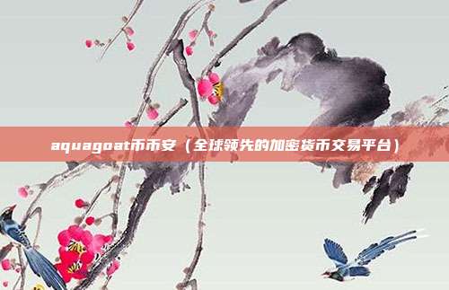 aquagoat币币安（全球领先的加密货币交易平台）