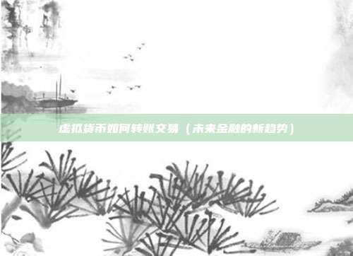 虚拟货币如何转账交易（未来金融的新趋势）