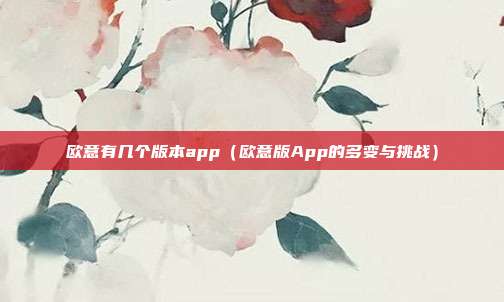 欧意有几个版本app（欧意版App的多变与挑战）