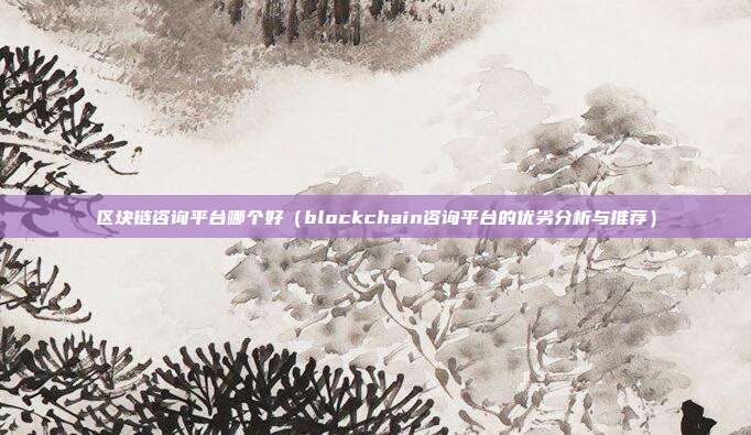 区块链咨询平台哪个好（blockchain咨询平台的优劣分析与推荐）