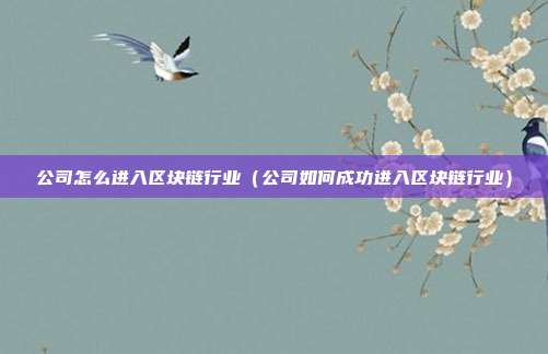 公司怎么进入区块链行业（公司如何成功进入区块链行业）