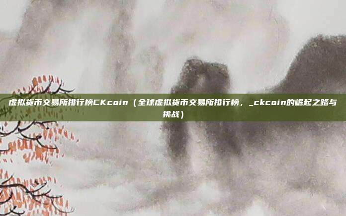 虚拟货币交易所排行榜CKcoin（全球虚拟货币交易所排行榜，_ckcoin的崛起之路与挑战）