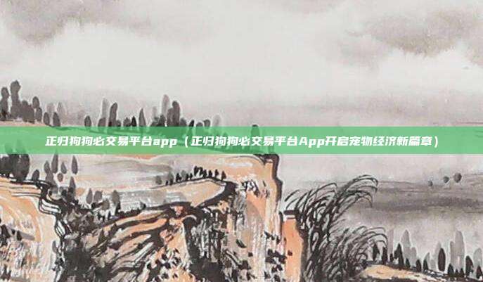 正归狗狗必交易平台app（正归狗狗必交易平台App开启宠物经济新篇章）