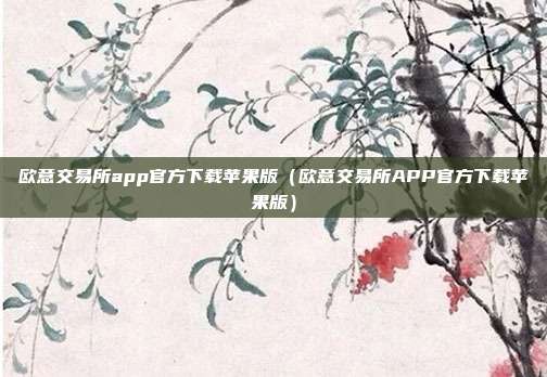 欧意交易所app官方下载苹果版（欧意交易所APP官方下载苹果版）