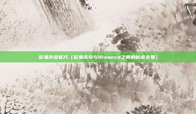 欧易币安官方（欧易币安与Binance之间的秘密交易）