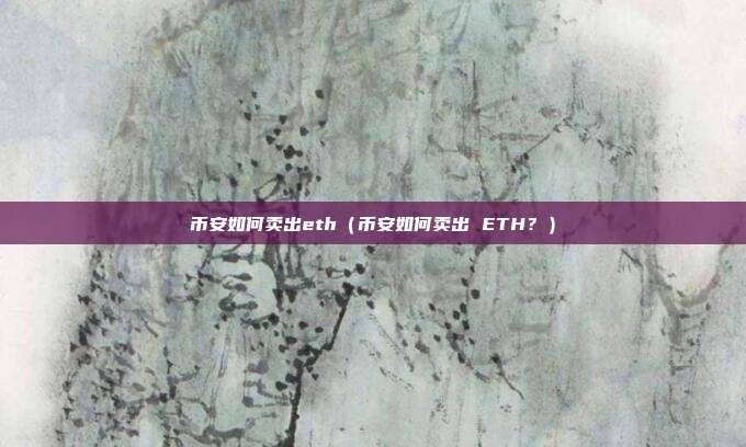 币安如何卖出eth（币安如何卖出 ETH？）