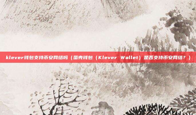 klever钱包支持币安网络吗（蛋壳钱包（Klever Wallet）是否支持币安网络？）