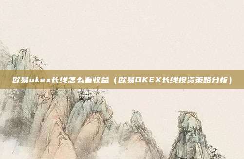 欧易okex长线怎么看收益（欧易OKEX长线投资策略分析）