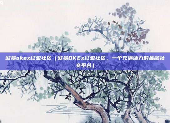 欧易okex红包社区（欧易OKEx红包社区，一个充满活力的金融社交平台）