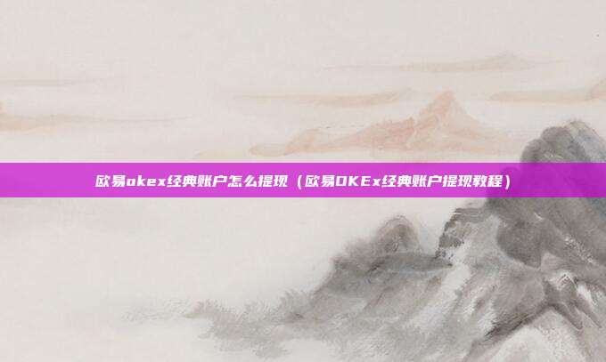 欧易okex经典账户怎么提现（欧易OKEx经典账户提现教程）