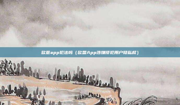 欧意app犯法吗（欧盟App涉嫌侵犯用户隐私权）