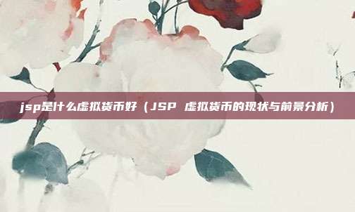 jsp是什么虚拟货币好（JSP 虚拟货币的现状与前景分析）