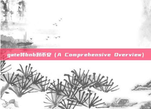 gate转bnb到币安（A Comprehensive Overview）