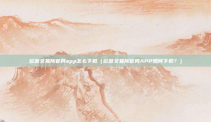 欧意交易所官网app怎么下载（欧意交易所官网APP如何下载？）