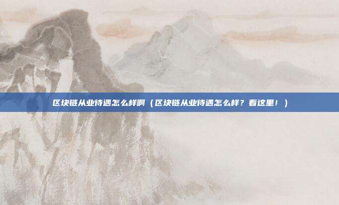 区块链从业待遇怎么样啊（区块链从业待遇怎么样？看这里！）