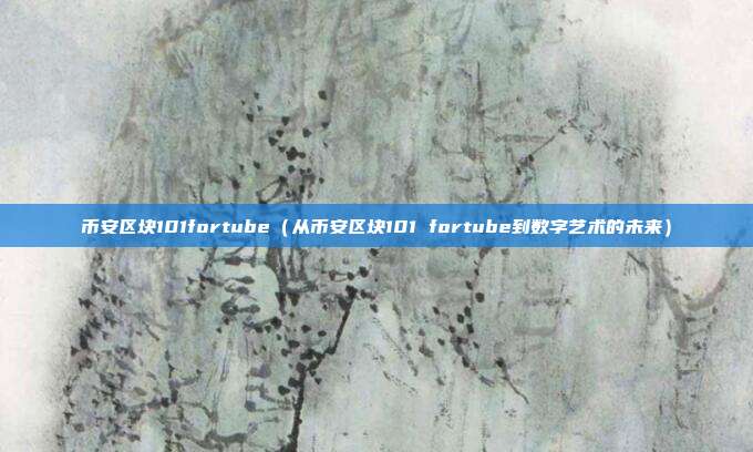 币安区块101fortube（从币安区块101 fortube到数字艺术的未来）