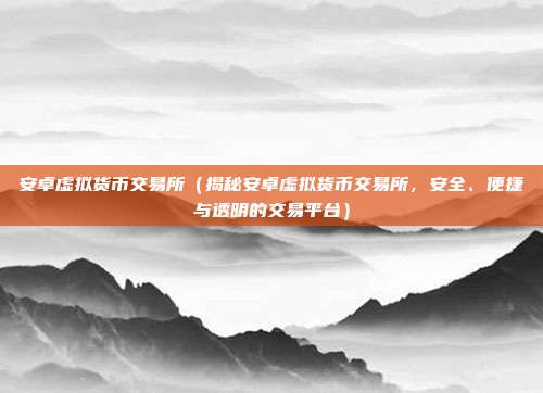 安卓虚拟货币交易所（揭秘安卓虚拟货币交易所，安全、便捷与透明的交易平台）