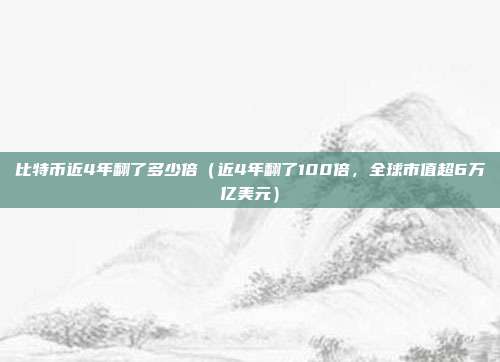 比特币近4年翻了多少倍（近4年翻了100倍，全球市值超6万亿美元）