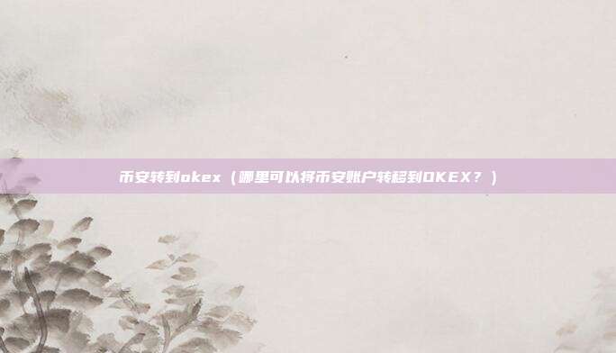 币安转到okex（哪里可以将币安账户转移到OKEX？）