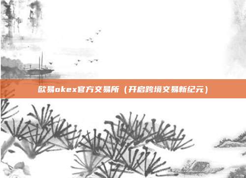 欧易okex官方交易所（开启跨境交易新纪元）