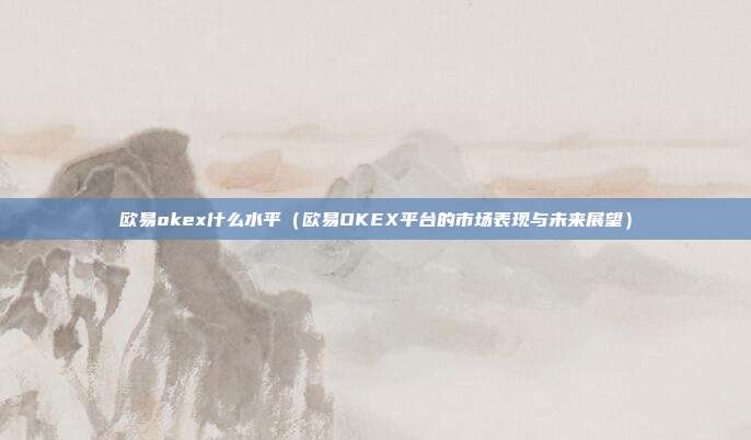 欧易okex什么水平（欧易OKEX平台的市场表现与未来展望）