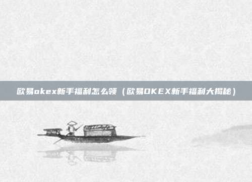 欧易okex新手福利怎么领（欧易OKEX新手福利大揭秘）