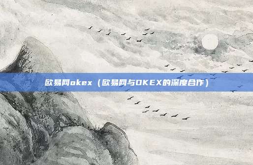 欧易网okex（欧易网与OKEX的深度合作）