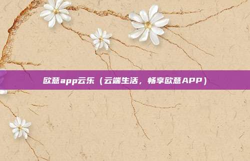 欧意app云乐（云端生活，畅享欧意APP）