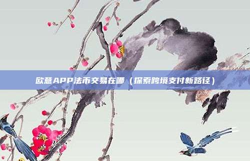 欧意APP法币交易在哪（探索跨境支付新路径）