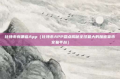 比特币有哪些App（比特币APP盘点揭秘全球最大的加密货币交易平台）