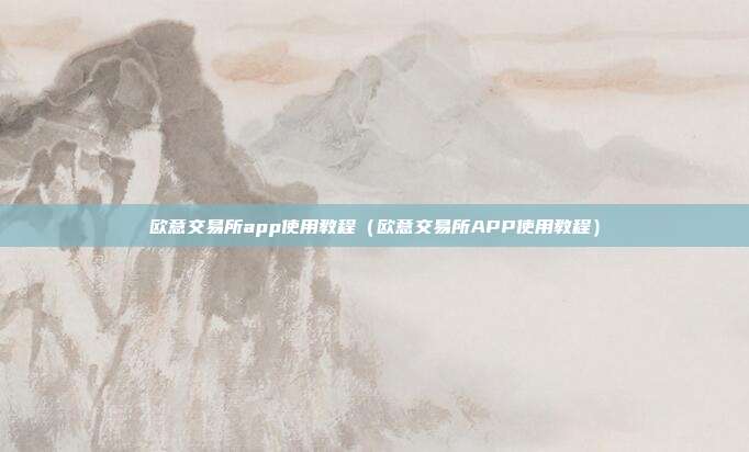 欧意交易所app使用教程（欧意交易所APP使用教程）