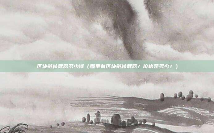 区块链核武器多少钱（哪里有区块链核武器？价格是多少？）