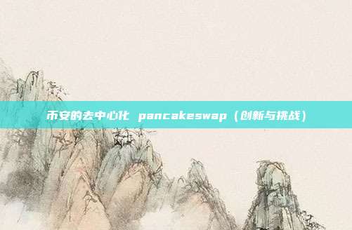 币安的去中心化 pancakeswap（创新与挑战）