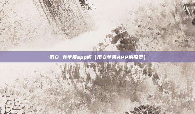 币安 有苹果app吗（币安苹果APP的探索）