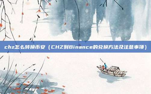 chz怎么转换币安（CHZ到Binance的兑换方法及注意事项）