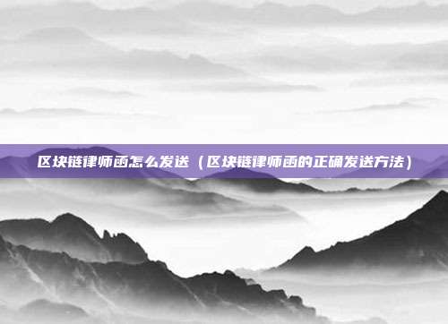 区块链律师函怎么发送（区块链律师函的正确发送方法）