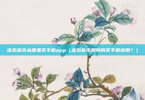 虚拟货币从哪里买手机app（虚拟货币如何购买手机应用？）