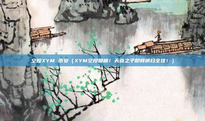 空投XYM 币安（XYM空投爆棚！天选之子即将横扫全球！）