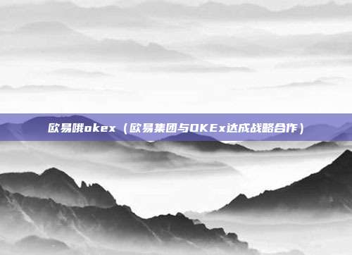 欧易哦okex（欧易集团与OKEx达成战略合作）