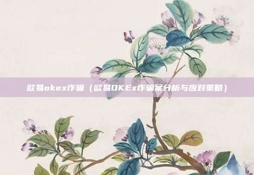 欧易okex诈骗（欧易OKEx诈骗案分析与应对策略）